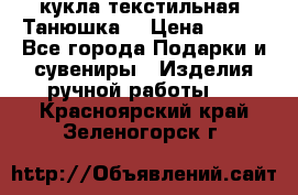 кукла текстильная “Танюшка“ › Цена ­ 300 - Все города Подарки и сувениры » Изделия ручной работы   . Красноярский край,Зеленогорск г.